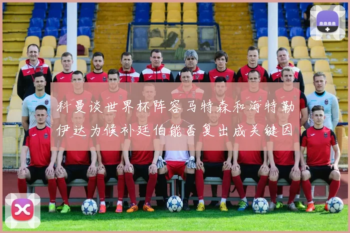 科曼谈世界杯阵容马特森和海特勒伊达为候补廷伯能否复出成关键因素