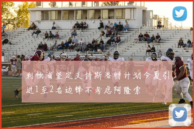 利物浦坚定支持斯洛特计划今夏引进1至2名边锋不考虑阿隆索