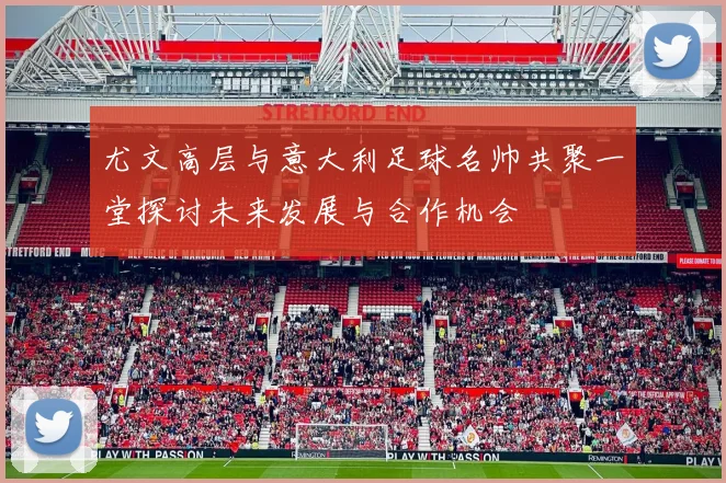尤文高层与意大利足球名帅共聚一堂探讨未来发展与合作机会