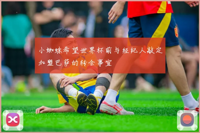 小蜘蛛希望世界杯前与经纪人敲定加盟巴萨的转会事宜