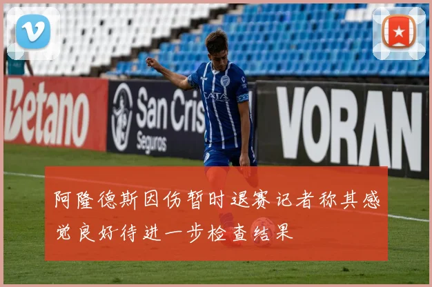 阿隆德斯因伤暂时退赛记者称其感觉良好待进一步检查结果