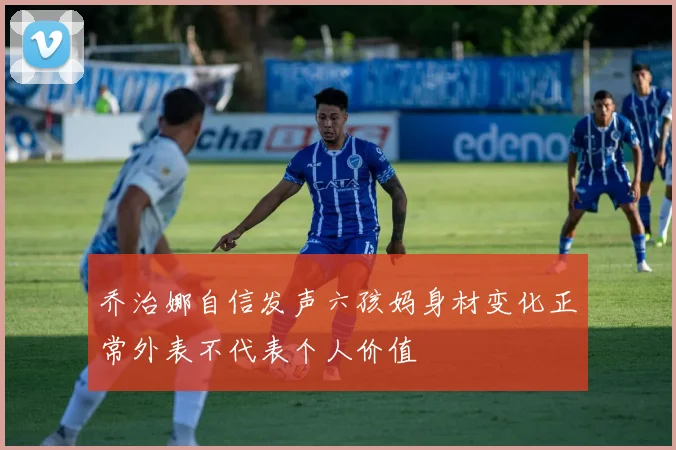 乔治娜自信发声六孩妈身材变化正常外表不代表个人价值