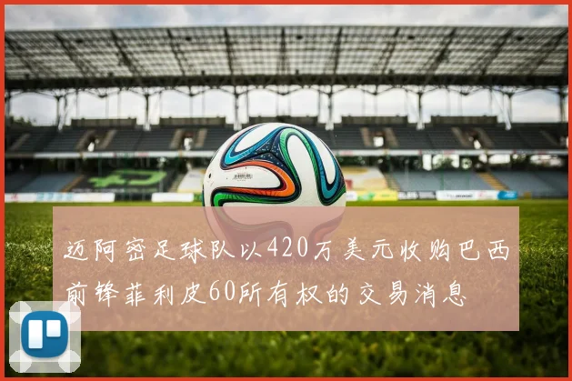 迈阿密足球队以420万美元收购巴西前锋菲利皮60所有权的交易消息
