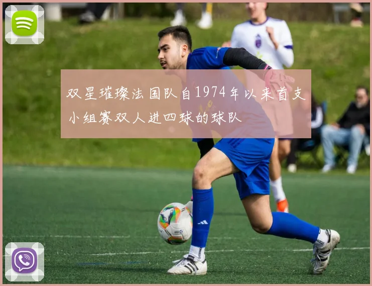 双星璀璨法国队自1974年以来首支小组赛双人进四球的球队