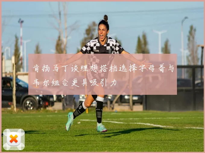 肯扬马丁谈理想搭档选择字母哥与韦尔组合更具吸引力