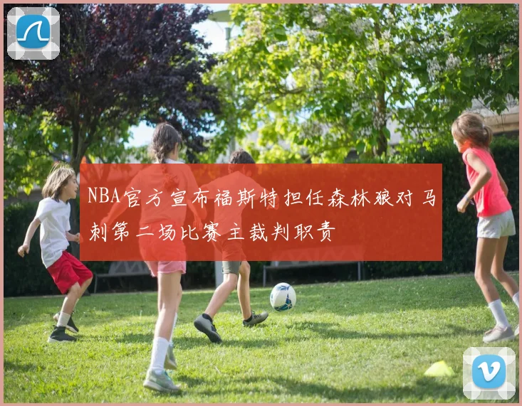 NBA官方宣布福斯特担任森林狼对马刺第二场比赛主裁判职责