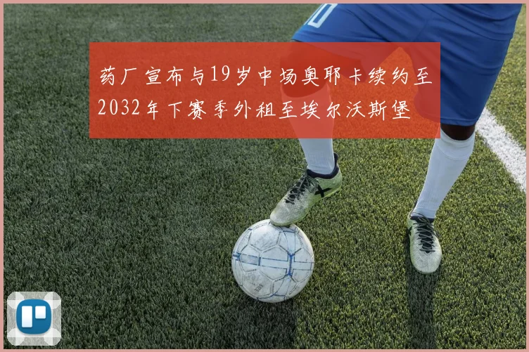 药厂宣布与19岁中场奥耶卡续约至2032年下赛季外租至埃尔沃斯堡