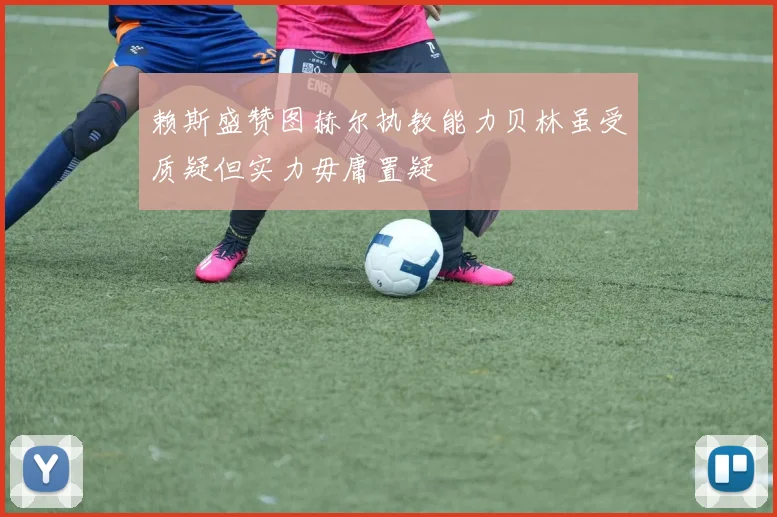 赖斯盛赞图赫尔执教能力贝林虽受质疑但实力毋庸置疑