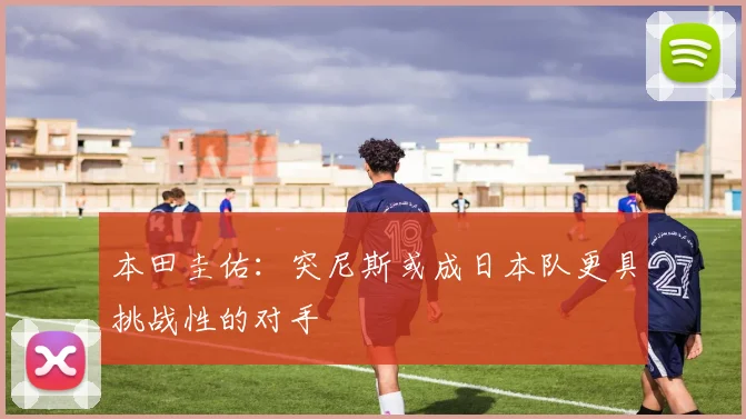 本田圭佑：突尼斯或成日本队更具挑战性的对手