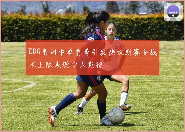 EDG青训中单首秀引发热议新赛季战术上限表现令人期待