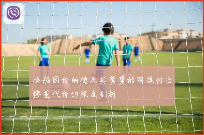 快船因伦纳德及其舅舅的阴谋付出惨重代价的深度剖析