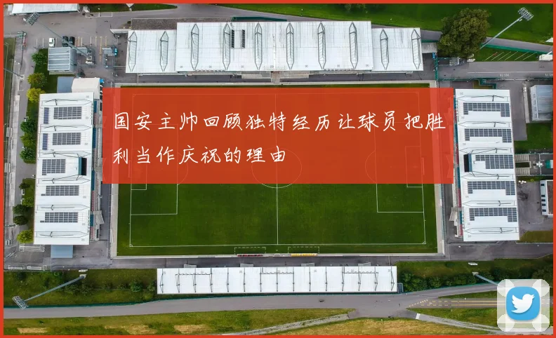 国安主帅回顾独特经历让球员把胜利当作庆祝的理由