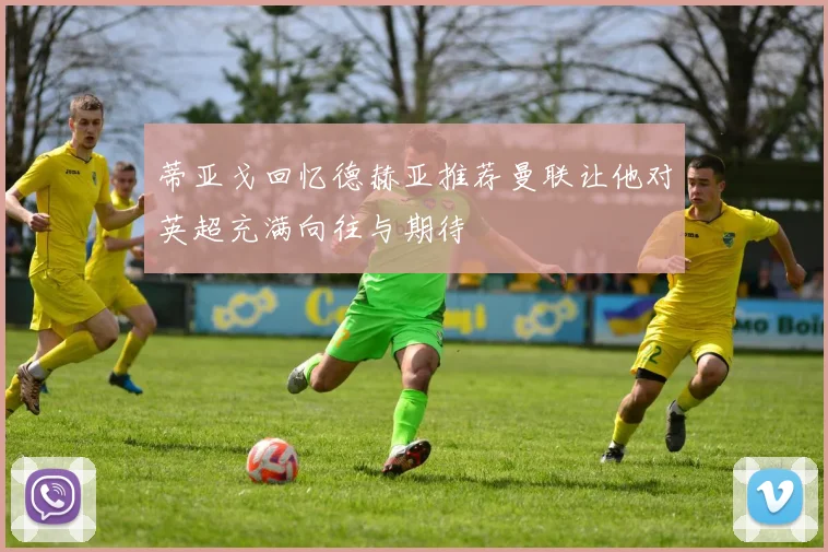 蒂亚戈回忆德赫亚推荐曼联让他对英超充满向往与期待