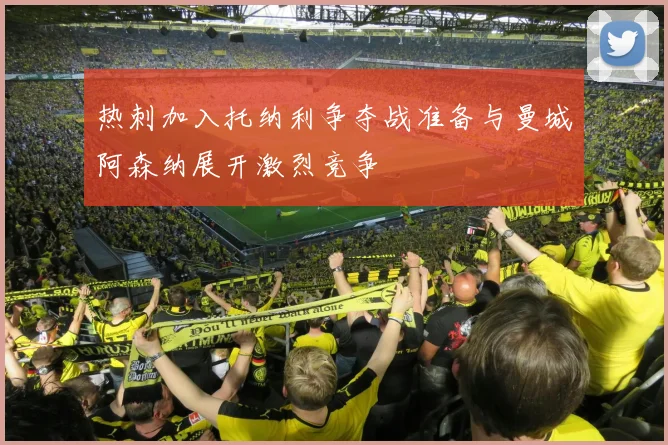 热刺加入托纳利争夺战准备与曼城阿森纳展开激烈竞争