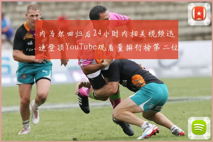 内马尔回归后24小时内相关视频迅速登顶YouTube观看量排行榜第二位