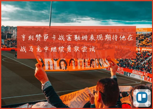 亨利赞萨卡战富勒姆表现期待他在战马竞中继续勇敢尝试
