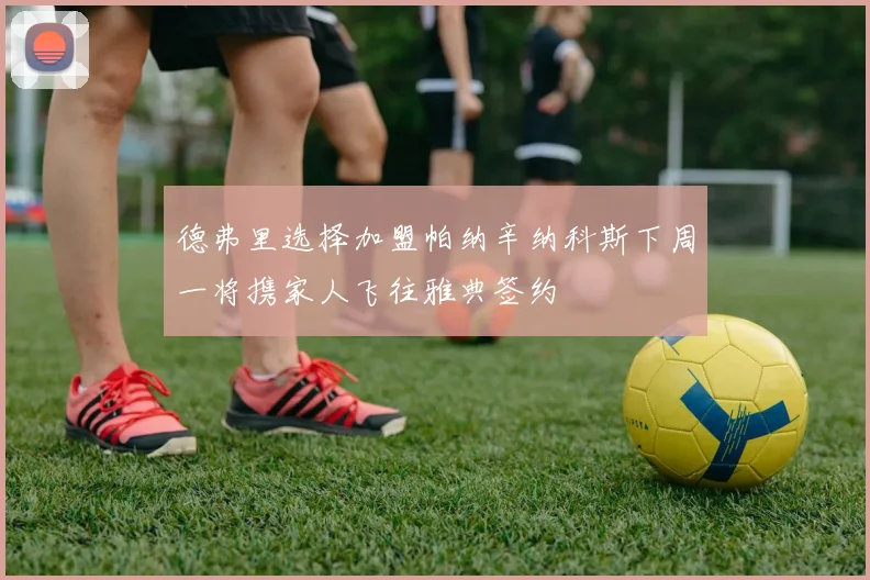 德弗里选择加盟帕纳辛纳科斯下周一将携家人飞往雅典签约