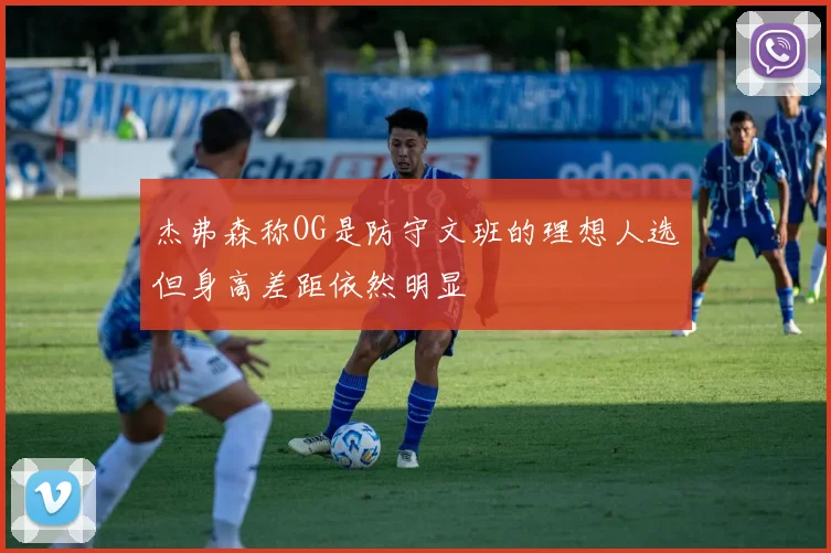 杰弗森称OG是防守文班的理想人选但身高差距依然明显