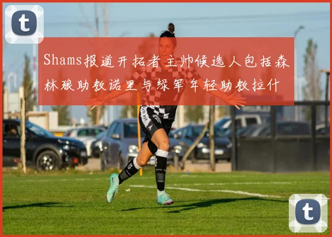 Shams报道开拓者主帅候选人包括森林狼助教诺里与绿军年轻助教拉什布鲁克