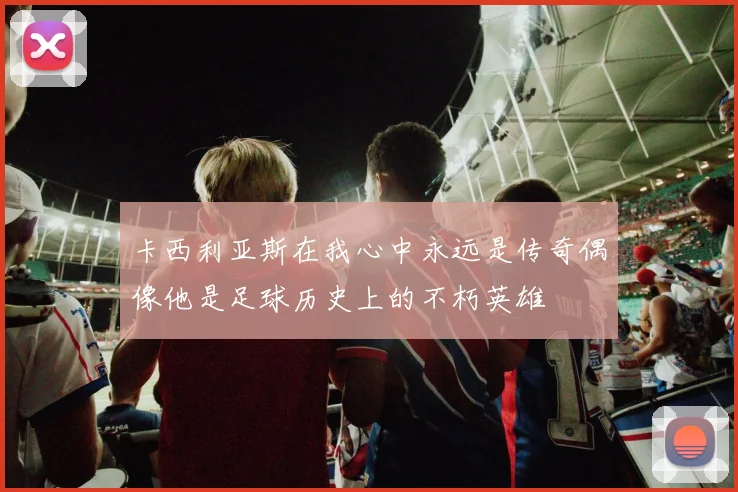 卡西利亚斯在我心中永远是传奇偶像他是足球历史上的不朽英雄