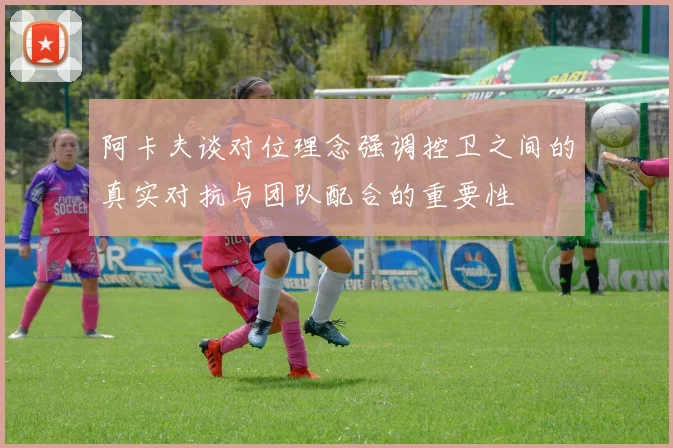 阿卡夫谈对位理念强调控卫之间的真实对抗与团队配合的重要性
