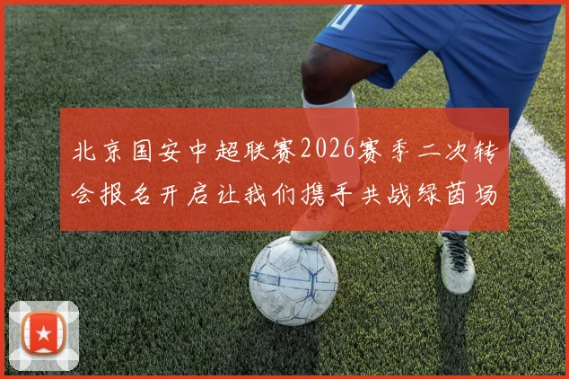 北京国安中超联赛2026赛季二次转会报名开启让我们携手共战绿茵场