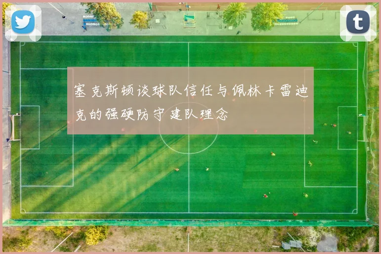 塞克斯顿谈球队信任与佩林卡雷迪克的强硬防守建队理念