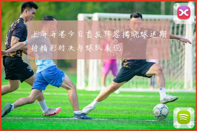上海海港今日首发阵容揭晓球迷期待精彩对决与球队表现